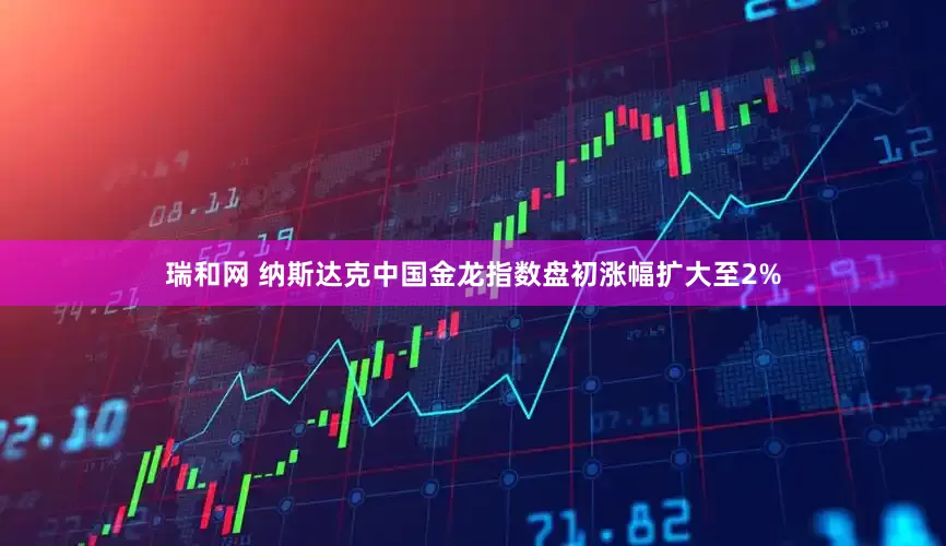 瑞和网 纳斯达克中国金龙指数盘初涨幅扩大至2%