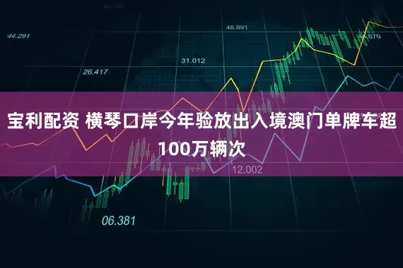 宝利配资 横琴口岸今年验放出入境澳门单牌车超100万辆次