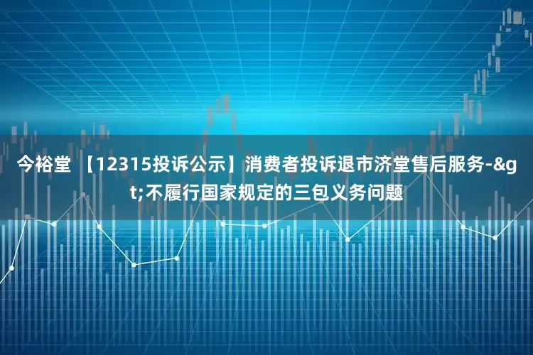 今裕堂 【12315投诉公示】消费者投诉退市济堂售后服务->不履行国家规定的三包义务问题