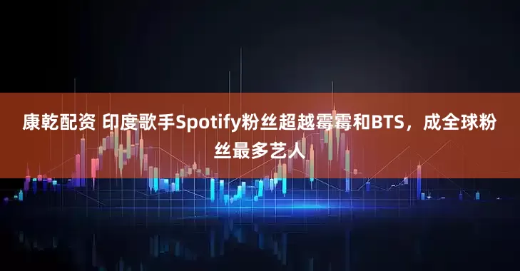 康乾配资 印度歌手Spotify粉丝超越霉霉和BTS，成全球粉丝最多艺人