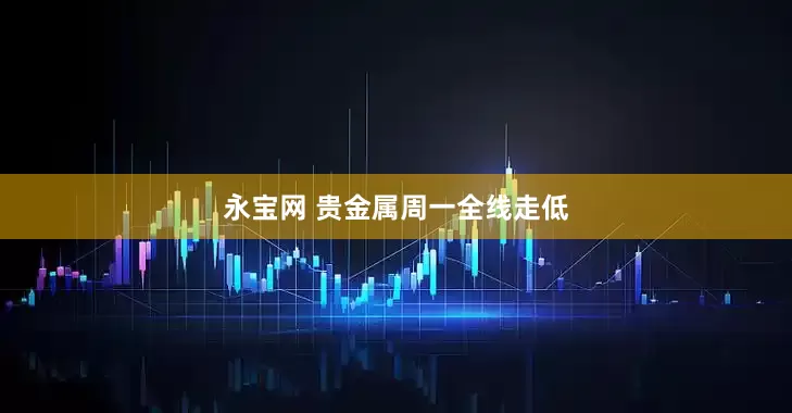 永宝网 贵金属周一全线走低