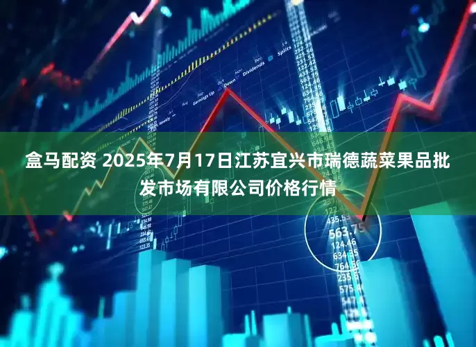 盒马配资 2025年7月17日江苏宜兴市瑞德蔬菜果品批发市场有限公司价格行情