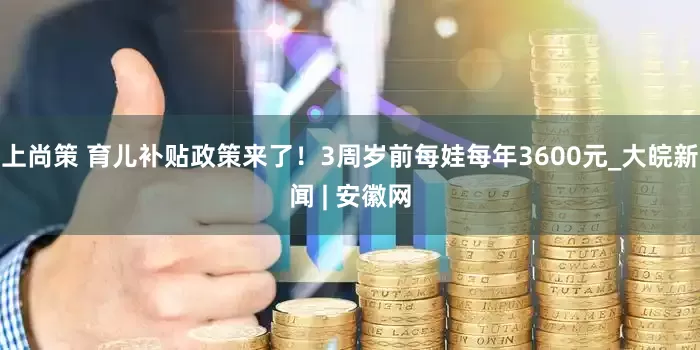 上尚策 育儿补贴政策来了！3周岁前每娃每年3600元_大皖新闻 | 安徽网