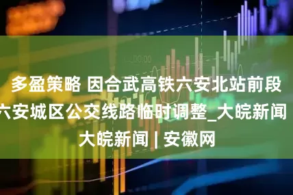多盈策略 因合武高铁六安北站前段施工，六安城区公交线路临时调整_大皖新闻 | 安徽网