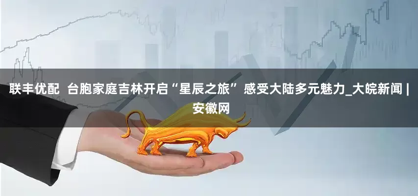 联丰优配  台胞家庭吉林开启“星辰之旅” 感受大陆多元魅力_大皖新闻 | 安徽网