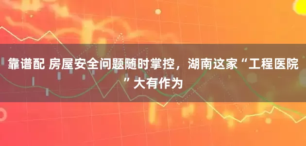 靠谱配 房屋安全问题随时掌控，湖南这家“工程医院”大有作为