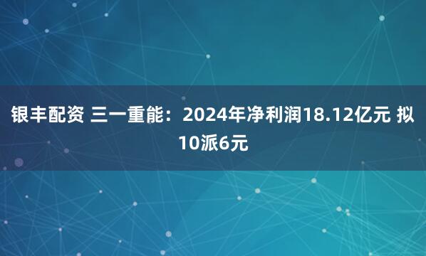 银丰配资 三一重能：2024年净利润18.12亿元 拟10派6元
