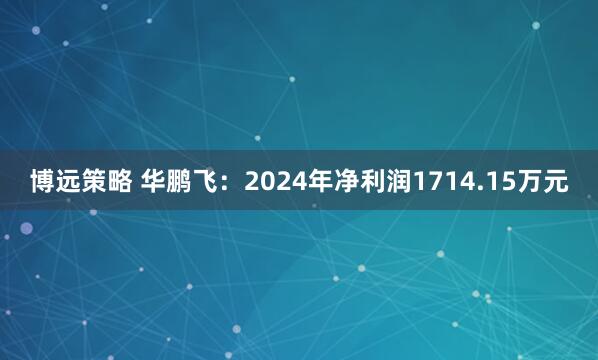 博远策略 华鹏飞：2024年净利润1714.15万元