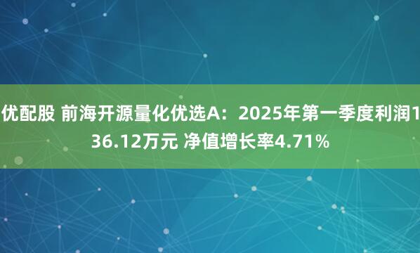 优配股 前海开源量化优选A：2025年第一季度利润136.12万元 净值增长率4.71%