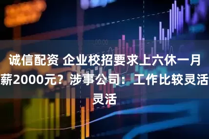 诚信配资 企业校招要求上六休一月薪2000元？涉事公司：工作比较灵活