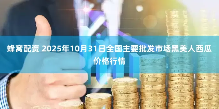 蜂窝配资 2025年10月31日全国主要批发市场黑美人西瓜价格行情