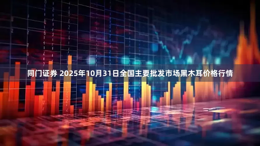 同门证券 2025年10月31日全国主要批发市场黑木耳价格行情