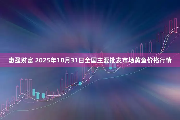 惠盈财富 2025年10月31日全国主要批发市场黄鱼价格行情