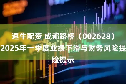 速牛配资 成都路桥（002628）：2025年一季度业绩下滑与财务风险提示