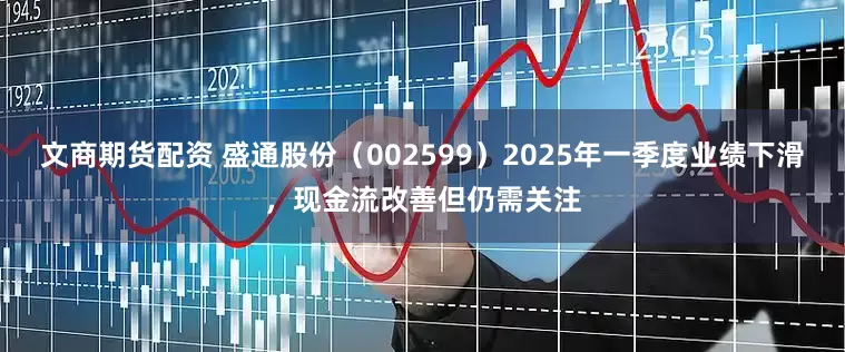 文商期货配资 盛通股份（002599）2025年一季度业绩下滑，现金流改善但仍需关注