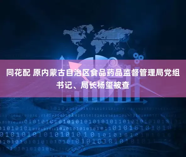 同花配 原内蒙古自治区食品药品监督管理局党组书记、局长杨玺被查