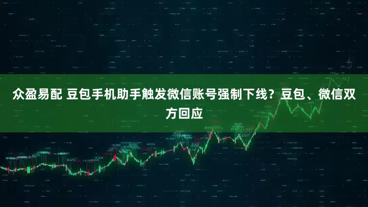 众盈易配 豆包手机助手触发微信账号强制下线？豆包、微信双方回应