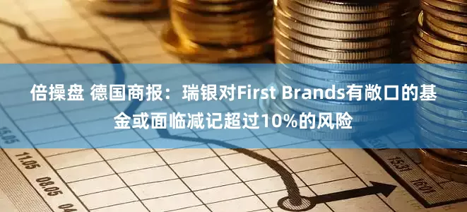 倍操盘 德国商报：瑞银对First Brands有敞口的基金或面临减记超过10%的风险