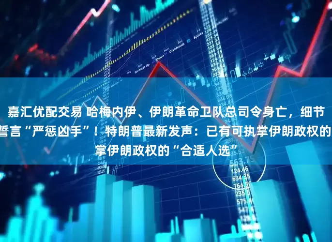 嘉汇优配交易 哈梅内伊、伊朗革命卫队总司令身亡,细节披露!伊朗誓言“严惩凶手”!特朗普最新发声:已有可执掌伊朗政权的“合适人选”