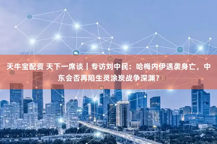 天牛宝配资 天下一席谈｜专访刘中民：哈梅内伊遇袭身亡，中东会否再陷生灵涂炭战争深渊？