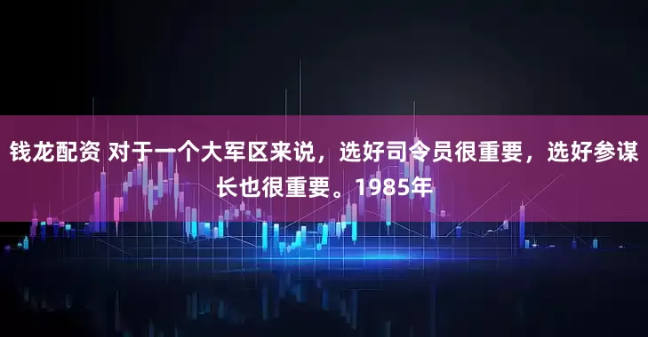 钱龙配资 对于一个大军区来说，选好司令员很重要，选好参谋长也很重要。1985年