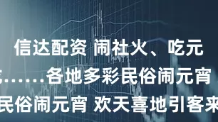 信达配资 闹社火、吃元宵、烧火龙……各地多彩民俗闹元宵 欢天喜地引客来