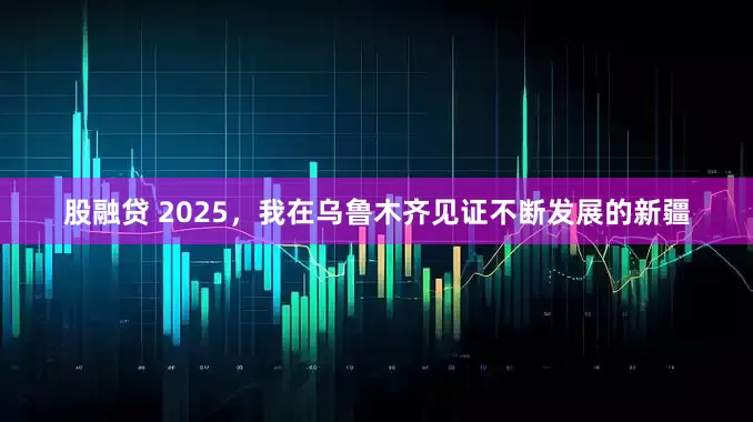 股融贷 2025，我在乌鲁木齐见证不断发展的新疆