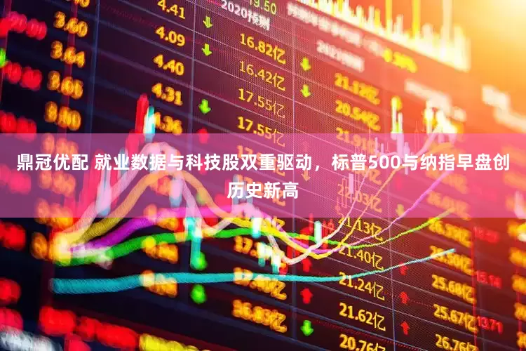 鼎冠优配 就业数据与科技股双重驱动，标普500与纳指早盘创历史新高